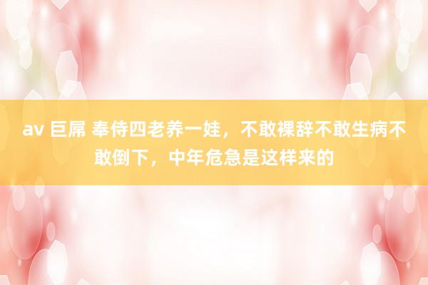 av 巨屌 奉侍四老养一娃，不敢裸辞不敢生病不敢倒下，中年危急是这样来的