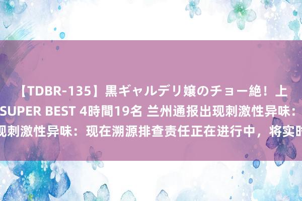【TDBR-135】黒ギャルデリ嬢のチョー絶！上手いフェラチオ！！SUPER BEST 4時間19名 兰州通报出现刺激性异味：现在溯源排查责任正在进行中，将实时向社会公布原因