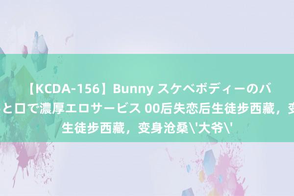 【KCDA-156】Bunny スケベボディーのバニーガールが手と口で濃厚エロサービス 00后失恋后生徒步西藏，变身沧桑大爷