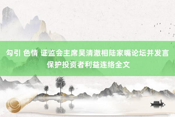 勾引 色情 证监会主席吴清澈相陆家嘴论坛并发言 保护投资者利益连络全文