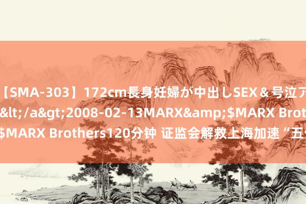 【SMA-303】172cm長身妊婦が中出しSEX＆号泣アナル姦 安藤えみ</a>2008-02-13MARX&$MARX Brothers120分钟 证监会解救上海加速“五个中心”开辟