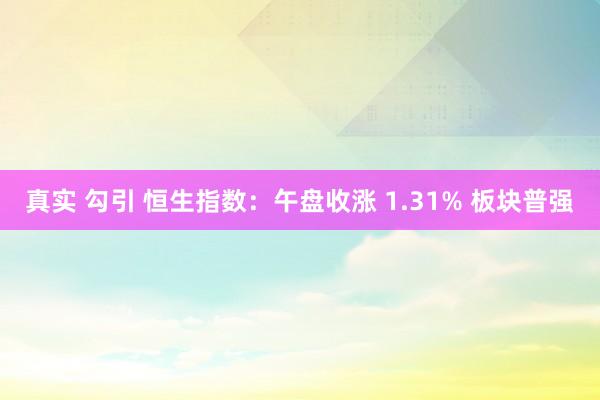 真实 勾引 恒生指数：午盘收涨 1.31% 板块普强