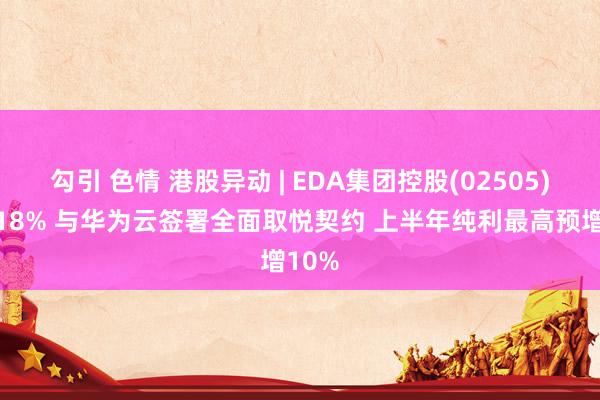 勾引 色情 港股异动 | EDA集团控股(02505)涨超18% 与华为云签署全面取悦契约 上半年纯利最高预增10%