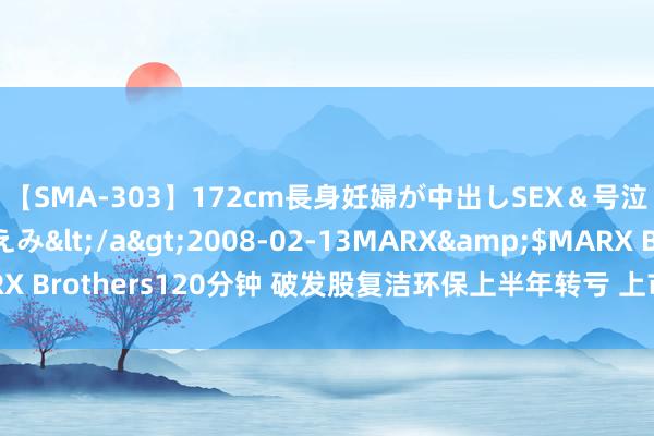 【SMA-303】172cm長身妊婦が中出しSEX＆号泣アナル姦 安藤えみ</a>2008-02-13MARX&$MARX Brothers120分钟 破发股复洁环保上半年转亏 上市即巅峰海通证券保荐