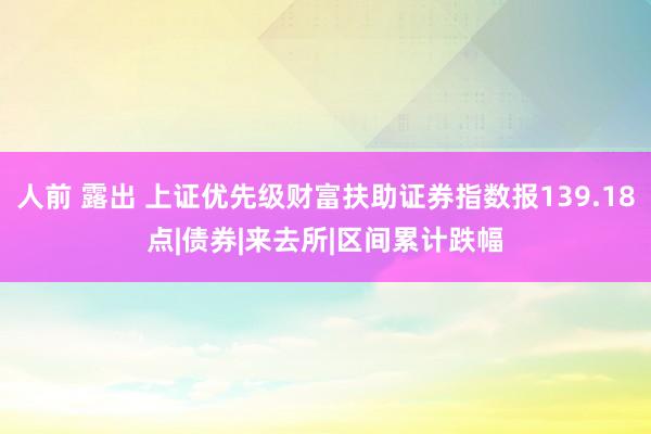 人前 露出 上证优先级财富扶助证券指数报139.18点|债券|来去所|区间累计跌幅