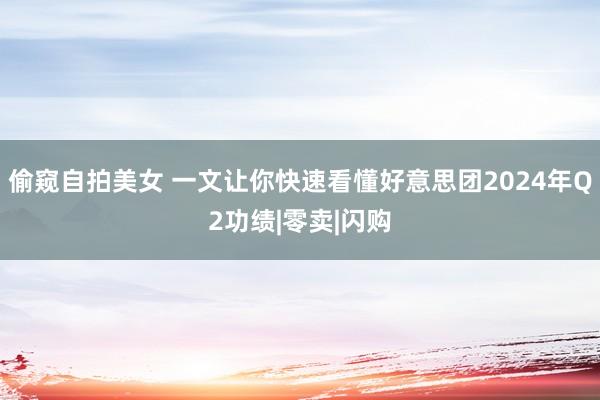 偷窥自拍美女 一文让你快速看懂好意思团2024年Q2功绩|零卖|闪购