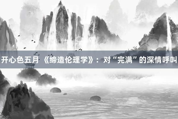 开心色五月 《缔造伦理学》：对“完满”的深情呼叫