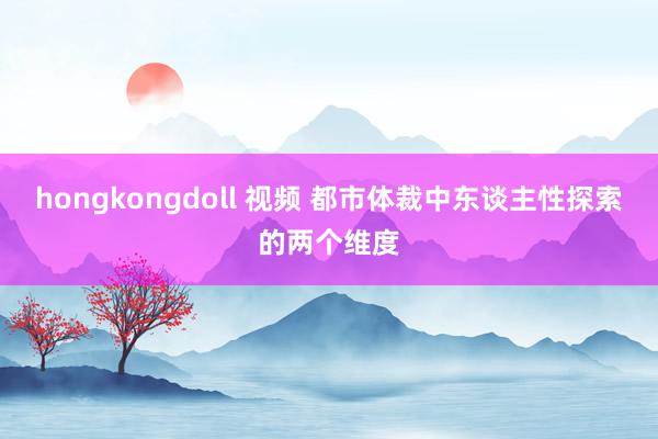 hongkongdoll 视频 都市体裁中东谈主性探索的两个维度