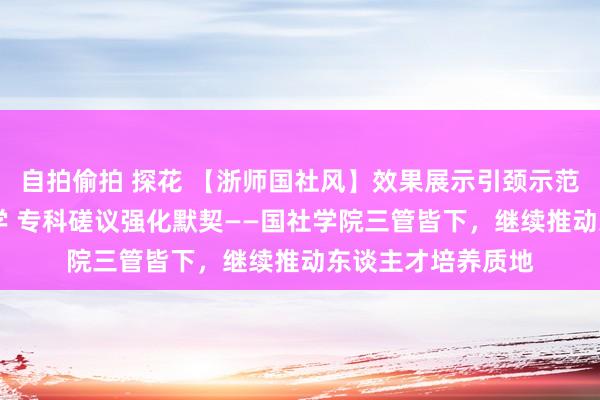 自拍偷拍 探花 【浙师国社风】效果展示引颈示范 听课评课狠握教学 专科磋议强化默契——国社学院三管皆下，继续推动东谈主才培养质地