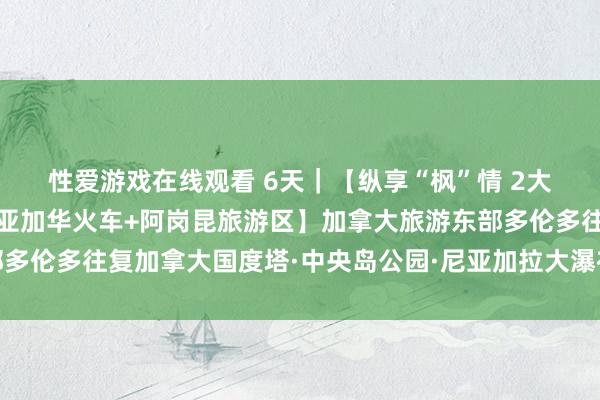 性爱游戏在线观看 6天｜【纵享“枫”情 2大赏枫胜地 🍁 乘坐亚加华火车+阿岗昆旅游区】加拿大旅游东部多伦多往复加拿大国度塔·中央岛公园·尼亚加拉大瀑布名城赏枫之旅