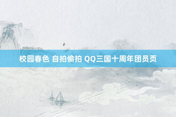 校园春色 自拍偷拍 QQ三国十周年团员页