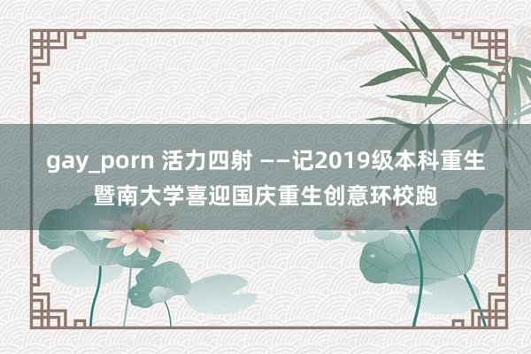 gay_porn 活力四射 ——记2019级本科重生暨南大学喜迎国庆重生创意环校跑