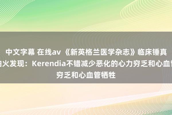 中文字幕 在线av 《新英格兰医学杂志》临床锤真金不怕火发现：Kerendia不错减少恶化的心力穷乏和心血管牺牲