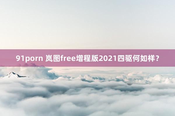 91porn 岚图free增程版2021四驱何如样？