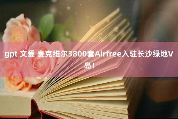 gpt 文爱 麦克维尔3800套Airfree入驻长沙绿地V岛！