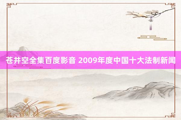 苍井空全集百度影音 2009年度中国十大法制新闻