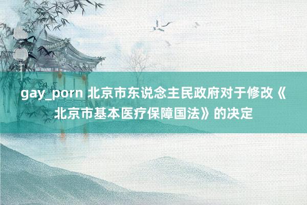 gay_porn 北京市东说念主民政府对于修改《北京市基本医疗保障国法》的决定