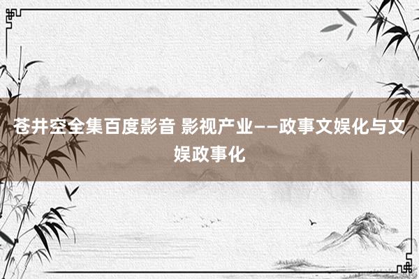 苍井空全集百度影音 影视产业——政事文娱化与文娱政事化