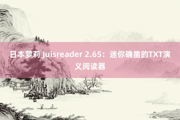 日本萝莉 Juisreader 2.65：迷你确凿的TXT演义阅读器