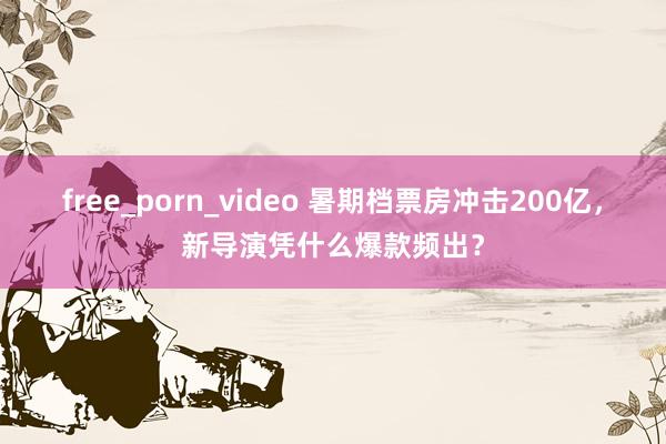 free_porn_video 暑期档票房冲击200亿，新导演凭什么爆款频出？