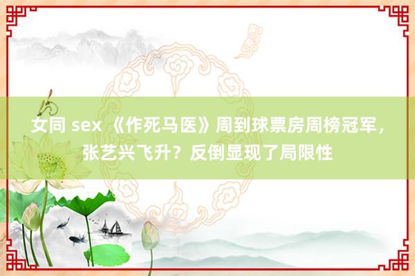 女同 sex 《作死马医》周到球票房周榜冠军，张艺兴飞升？反倒显现了局限性