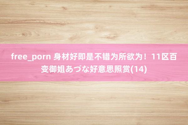 free_porn 身材好即是不错为所欲为！11区百变御姐あづな好意思照赏(14)