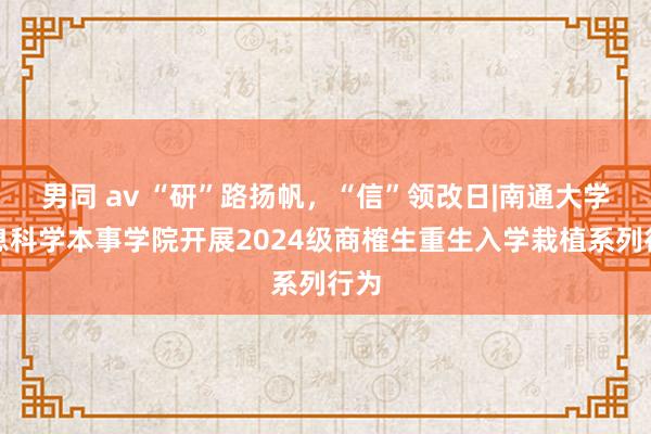 男同 av “研”路扬帆，“信”领改日|南通大学信息科学本事学院开展2024级商榷生重生入学栽植系列行为